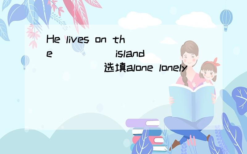 He lives on the _____island _____选填alone lonely