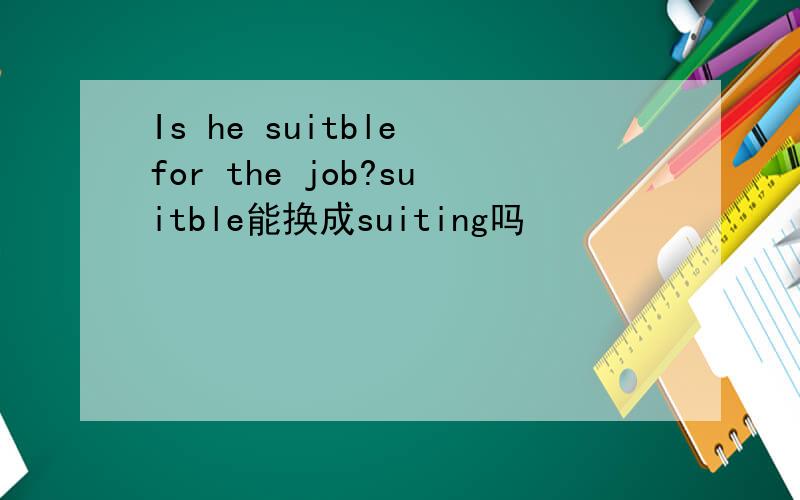Is he suitble for the job?suitble能换成suiting吗