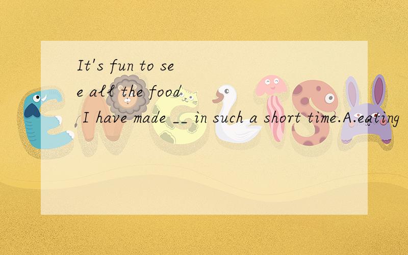 It's fun to see all the food I have made __ in such a short time.A.eating  B.to be eaten C.being eaten D.eaten