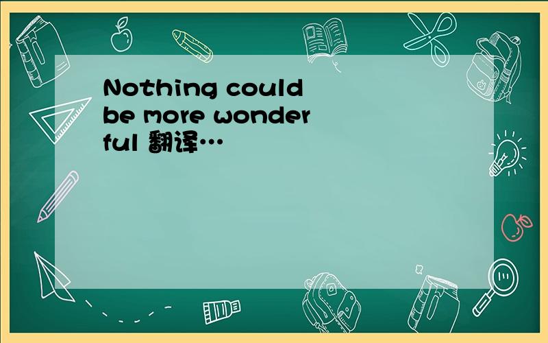 Nothing could be more wonderful 翻译…