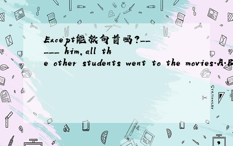 Except能放句首吗?_____ him,all the other students went to the movies.A.Besides B.Besider C.Except D.Except for解释说Except不能放句首,排除C 可是我从句意上理解,原题中有the other,应选C.到底选什么?为什么这样选?Exc