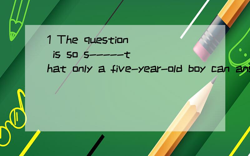 1 The question is so s-----that only a five-year-old boy can answer it well2 他对自己能够进入好的大学很透把握  He ------ ------ ----- ------ ----- ------ go to the good unicersity