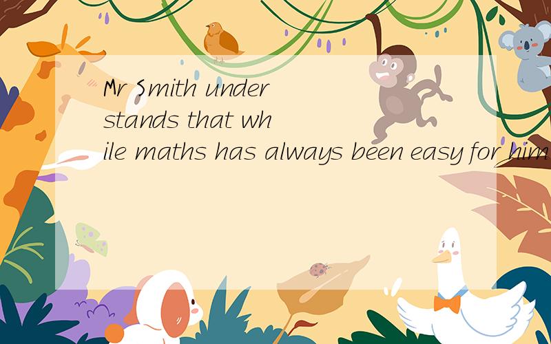 Mr Smith understands that while maths has always been easy for him,it is not easy for the studentswhile、 when 作“尽管”讲时 的区别这是一道单选题，选项是while 和when,答案是while。在这里while是“尽管”的意思，wh