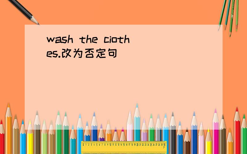 wash the ciothes.改为否定句
