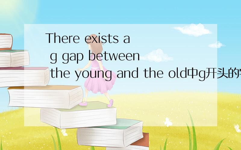 There exists a g gap between the young and the old中g开头的字母应该填什么?
