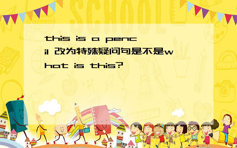 this is a pencil 改为特殊疑问句是不是what is this?