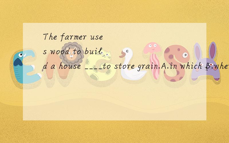 The farmer uses wood to build a house ____to store grain.A.in which B.where C.which D.with which这题 in which= where 成立吗