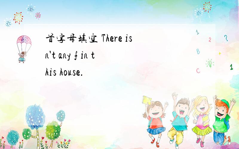 首字母填空 There isn't any f in this house.