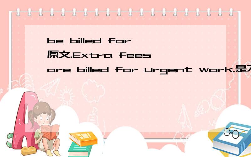 be billed for 原文.Extra fees are billed for urgent work.是不是决定于的意思啊