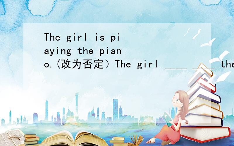 The girl is piaying the piano.(改为否定）The girl ____ ____ the piano