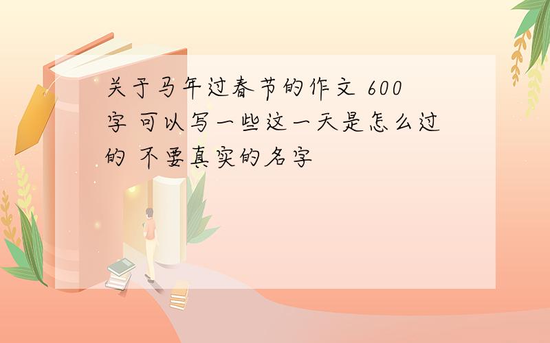 关于马年过春节的作文 600字 可以写一些这一天是怎么过的 不要真实的名字