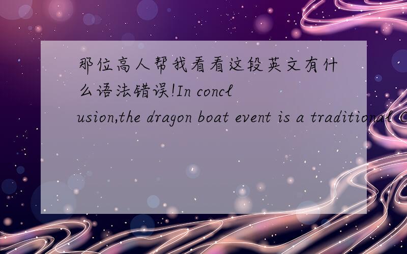 那位高人帮我看看这段英文有什么语法错误!In conclusion,the dragon boat event is a traditional Chinese celebration to ward off epidemic diseases and evil spirits in memory the patriotic poet Qu Yuan since 278 BC.It represents a tradit