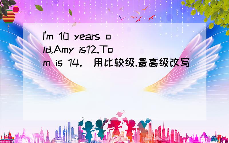 I'm 10 years old,Amy is12.Tom is 14.（用比较级,最高级改写）