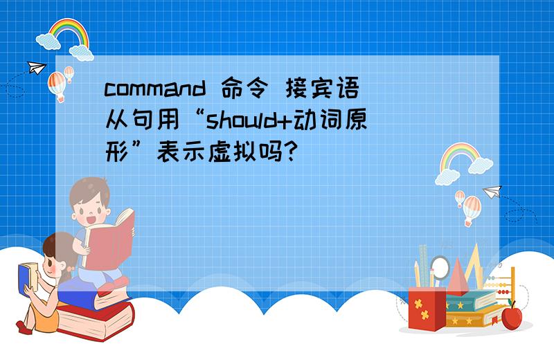 command 命令 接宾语从句用“should+动词原形”表示虚拟吗?