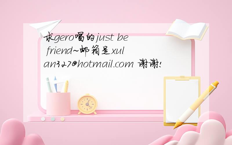 求gero唱的just be friend~邮箱是xulan327@hotmail.com 谢谢!