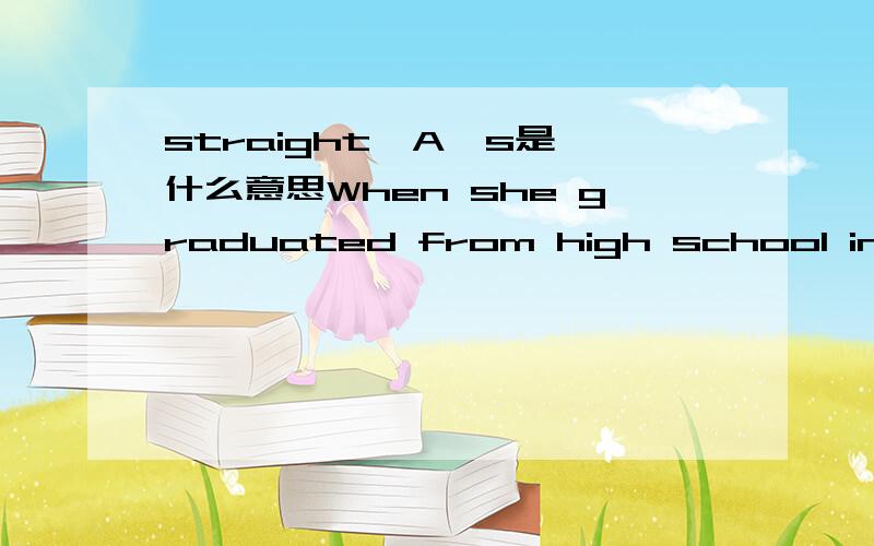 straight  A's是什么意思When she graduated from high school in 1998, she had straight A's and scholarship offers from some famous universities. 其中的‘straight A's’是什么意思?是表示连续得A的成绩吗?
