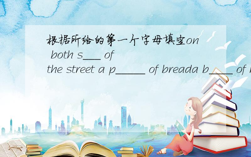 根据所给的第一个字母填空on both s___ of the street a p_____ of breada b____ of rice