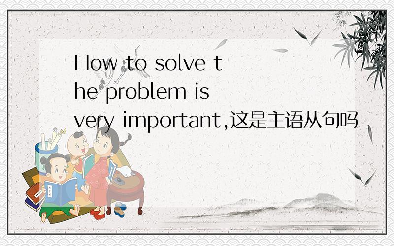 How to solve the problem is very important,这是主语从句吗