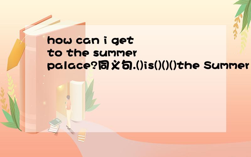 how can i get to the summer palace?同义句.()is()()()the Summer Palace?can you tell me()()()()the Summer Palace?
