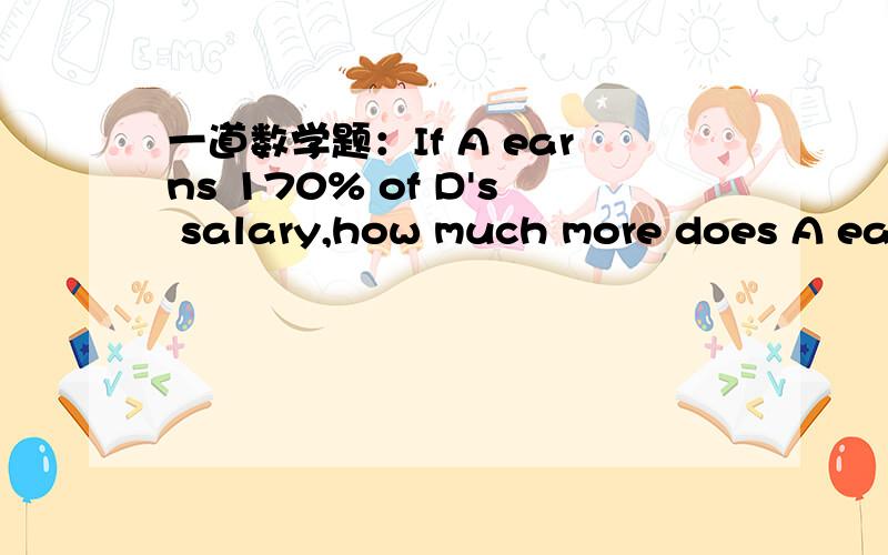 一道数学题：If A earns 170% of D's salary,how much more does A earn than 用百分比表示.如果A的工资是D的170%，A比D的工资多多少？