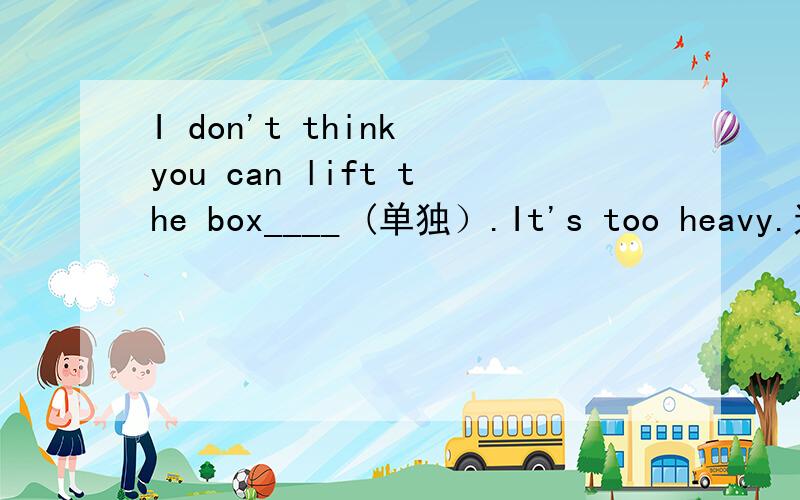 I don't think you can lift the box____ (单独）.It's too heavy.这是一摸的题目 别小看了这是一摸的题目 别小看了 给理由