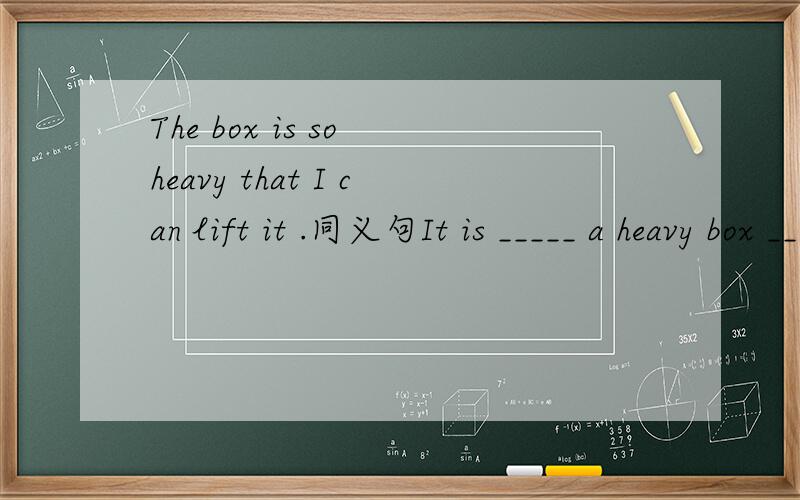 The box is so heavy that I can lift it .同义句It is _____ a heavy box ______I can't lift it.