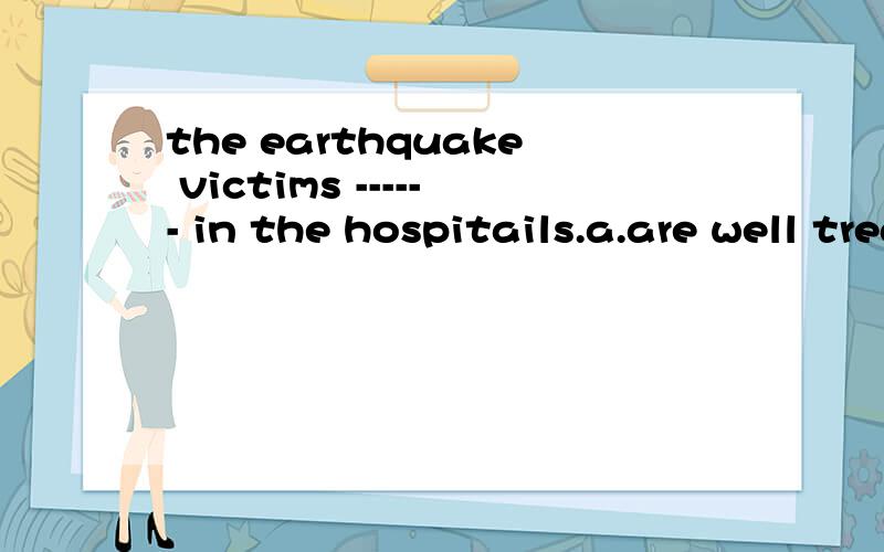the earthquake victims ------ in the hospitails.a.are well treated b.are taken good c.are good d.are well taken care