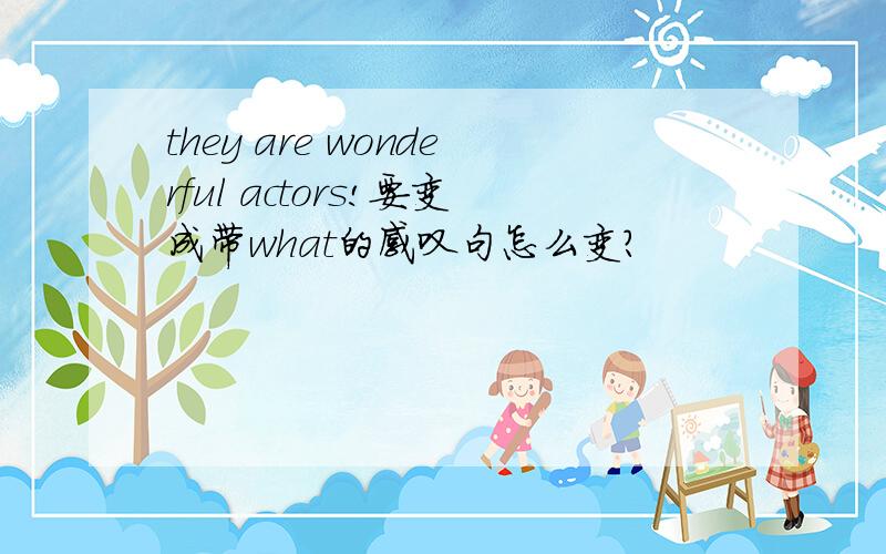 they are wonderful actors!要变成带what的感叹句怎么变?