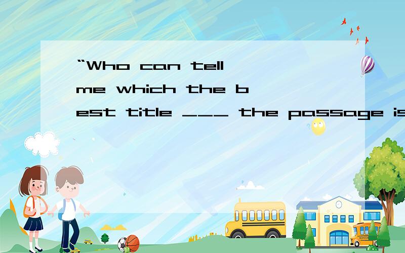 “Who can tell me which the best title ___ the passage is?