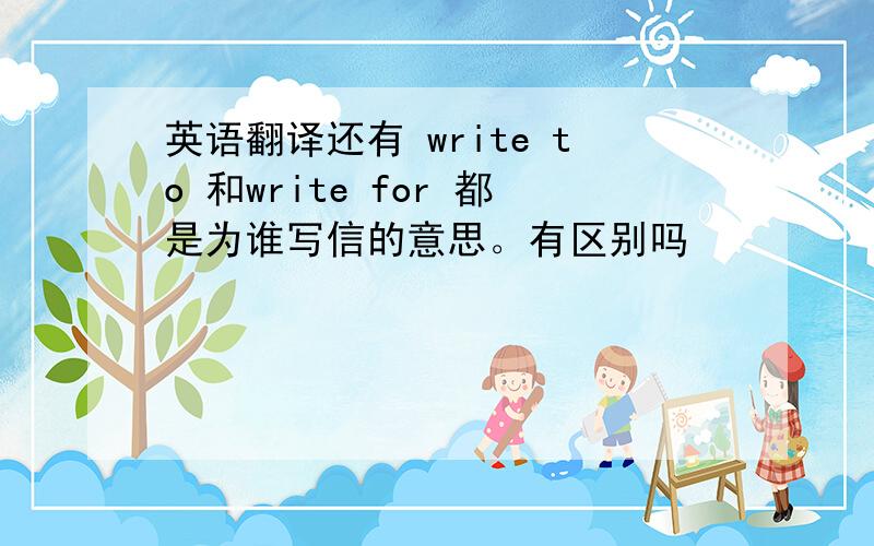 英语翻译还有 write to 和write for 都是为谁写信的意思。有区别吗