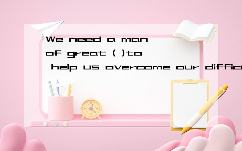 We need a man of great ( )to help us overcome our difficulties A enthusiasm B entertainment C enter