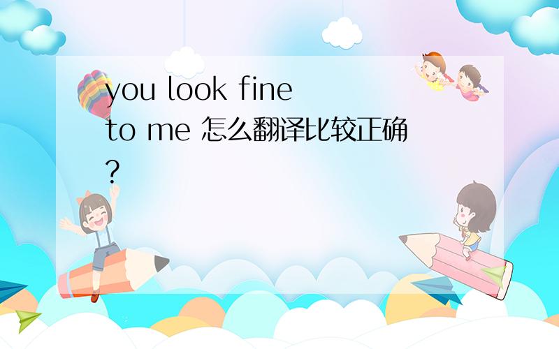 you look fine to me 怎么翻译比较正确?