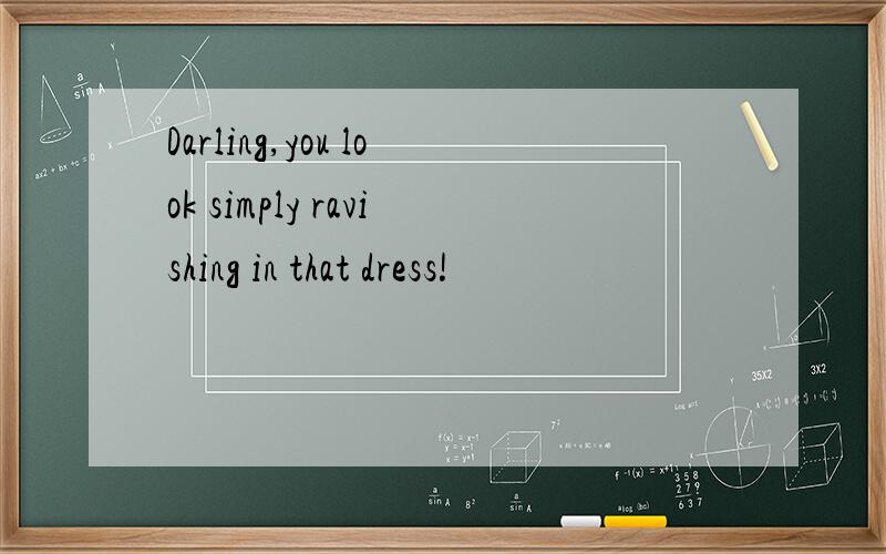 Darling,you look simply ravishing in that dress!