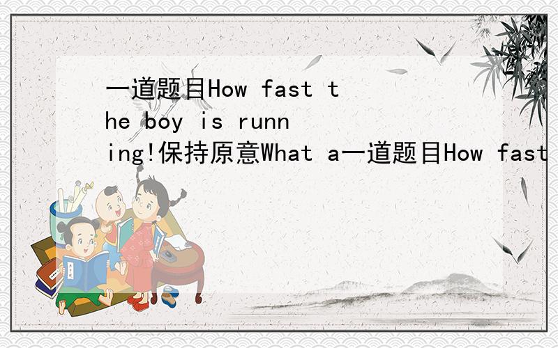 一道题目How fast the boy is running!保持原意What a一道题目How fast the boy is running!保持原意What a ____  ____the boy is!还有一道连词成句如下图