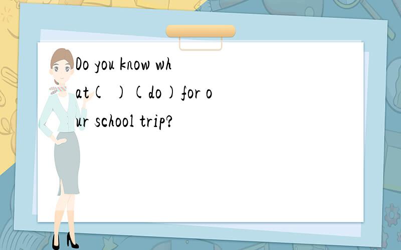 Do you know what( )(do)for our school trip?