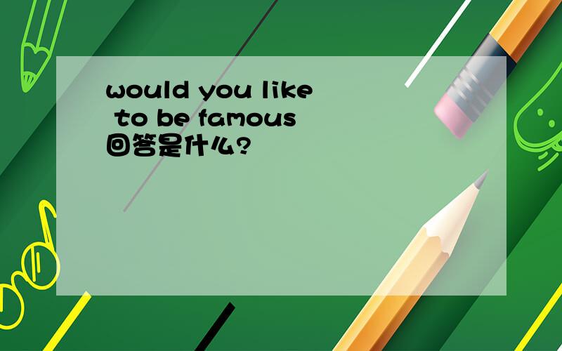 would you like to be famous 回答是什么?
