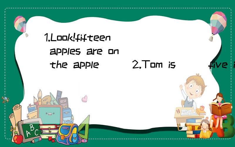 1.Look!fifteen apples are on the apple( ) 2.Tom is ( )five in row six.根据句意填入所缺单词,使句子完整通顺.
