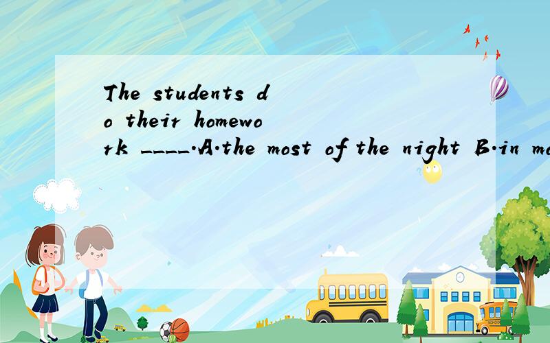 The students do their homework ____.A.the most of the night B.in most of the night C.most of the night D.in the most of the night