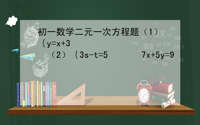 初一数学二元一次方程题（1）｛y=x+3          （2）｛3s-t=5       7x+5y=9               5s+2t=15 （3）｛3x+4y=16        （4）｛4（x-y-1）=3（1-y）-2          5x-6y=33               二分之x+三分之y=2
