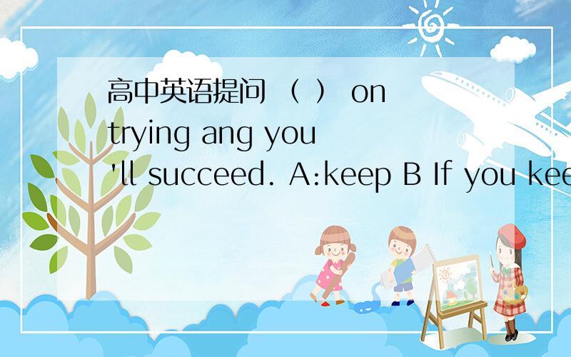 高中英语提问 （ ） on trying ang you'll succeed. A:keep B If you keep