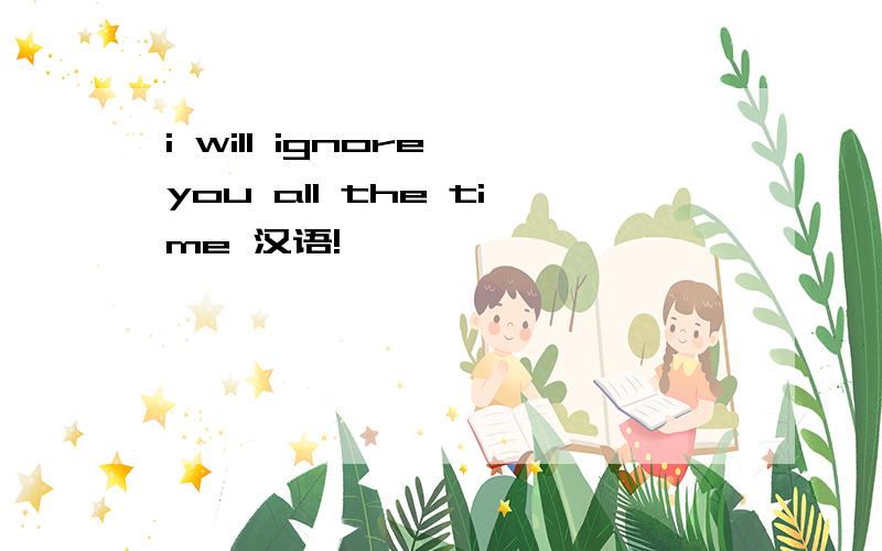 i will ignore you all the time 汉语!