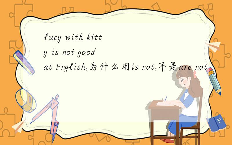 lucy with kitty is not good at English,为什么用is not,不是are not