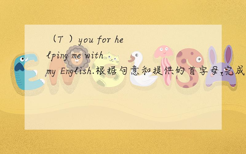 （T ）you for helping me with my English.根据句意和提供的首字母,完成下列句子.