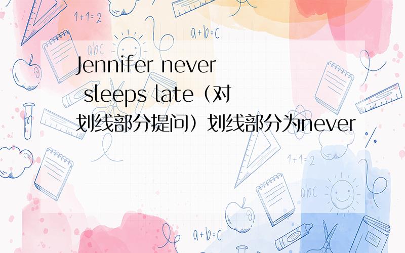 Jennifer never sleeps late（对划线部分提问）划线部分为never
