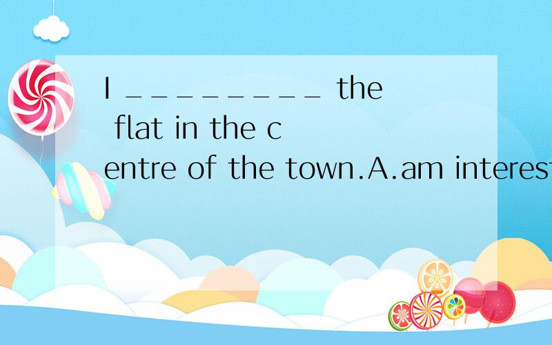 I ________ the flat in the centre of the town.A.am interested in B.am interesting in C.interest