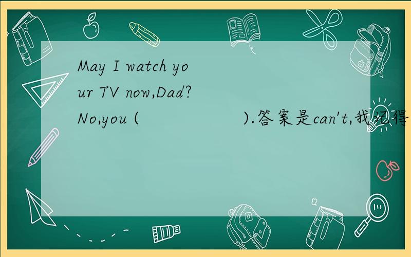 May I watch your TV now,Dad?No,you (                  ).答案是can't,我记得回答May的否定式是mustn't呀?