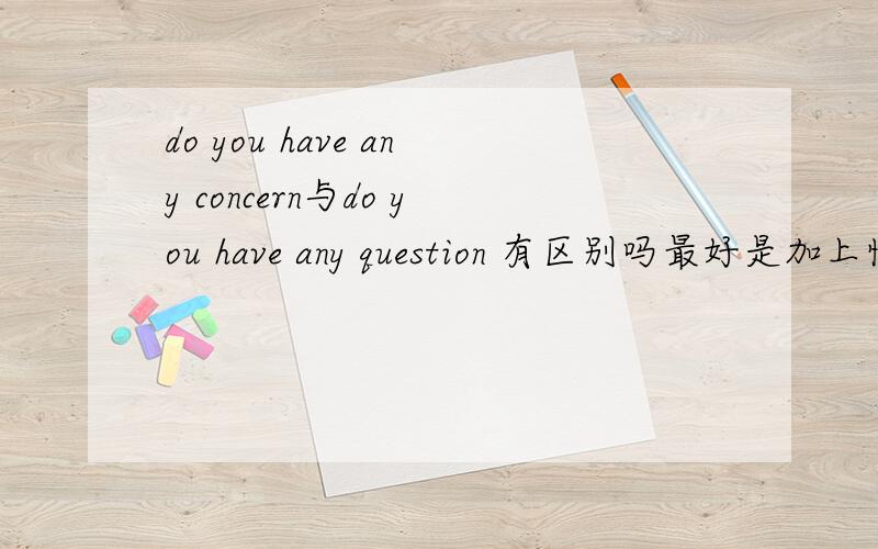 do you have any concern与do you have any question 有区别吗最好是加上情景范例以方便真正理解，