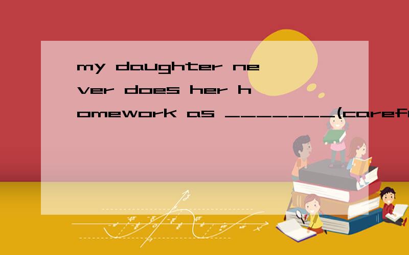 my daughter never does her homework as _______(careful) as her brotherwe are all _______(interest) in playing computer games