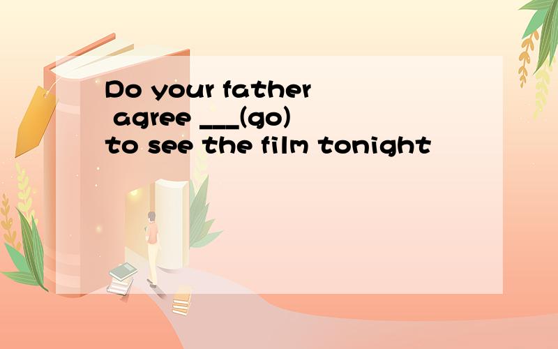 Do your father agree ___(go)to see the film tonight
