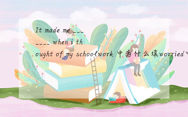 It made me _______ when i thought of my schoolwork 中为什么填worried中为什么填worried 而不是 worried about和be worried,不是有make sb do sth